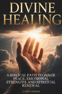 Divine Healing: A Biblical Path to Inner Peace, Emotional Strength, and Spiritual Renewal: A Step-by-Step Guide to Overcoming Emotional Wounds and Restoring Your Heart Through God's Healing Power - Chrys Kenan - cover