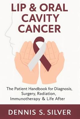 Lip & Oral Cavity Cancer: The Patient Handbook for Diagnosis, Surgery, Radiation, Immunotherapy & Life After - Dennis S Silver - cover