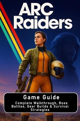 ARC Raiders: Game Guide: Complete Walkthrough, Boss Battles, Gear Builds & Survival Strategies - Stan Beiner - cover