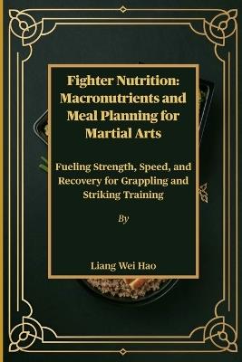 Fighter Nutrition: Macronutrients and Meal Planning for Martial Arts: Fueling Strength, Speed, and Recovery for Grappling and Striking Training - Liang Wei Hao - cover