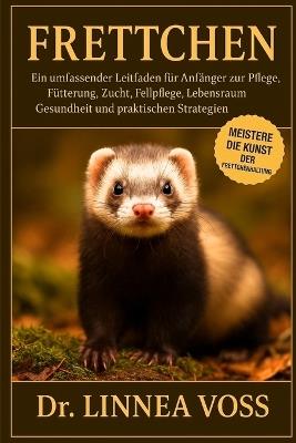 Frettchen: Ein umfassender Leitfaden für Anfänger zur Pflege, Fütterung, Zucht, Fellpflege, Lebensraumgestaltung, Gesundheit und praktischen Strategien - Linnea Voss - cover