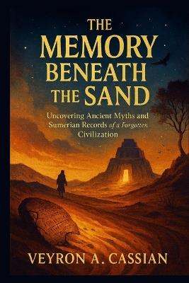 The Memory Beneath the Sand: Uncovering Ancient Myths and Sumerian Records of a Forgotten Civilization - Veyron A Cassian - cover