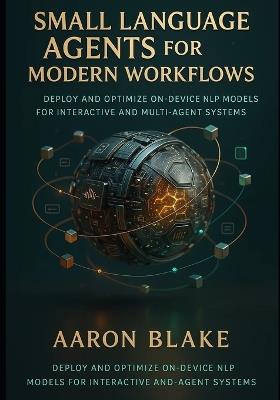 Small Language Agents for Modern Workflows: Deploy and Optimize On-Device NLP Models for Interactive and Multi-Agent Systems - Aaron Blake - cover