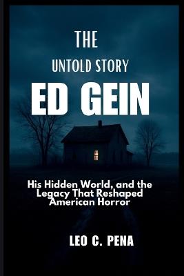 The Untold Story of Ed Gein: His Hidden World, and the Legacy That Reshaped American Horror - Leo C Pena - cover