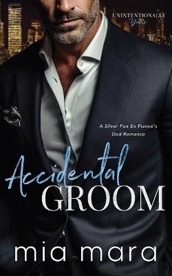 Accidental Groom: A Silver Fox Ex Fiancé's Dad Romance - Mia Mara - cover