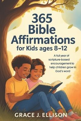 365 Bible Affirmations for Kids Ages 8-12: A Full Year of Scripture-Based Encouragement to Help Children Grow in God's Word - Grace J Ellison - cover
