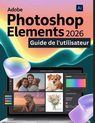 Adobe Photoshop Elements 2026 Guide de l'utilisateur: Un guide pas à pas pour les débutants et les utilisateurs confirmés, explorant les fonctionnalités essentielles, les méthodes innovantes - Scarlett R Watson - cover