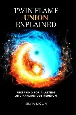 Twin Flame Union Explained: Preparing For A Lasting Harmonious Reunion - Silvia Moon - cover