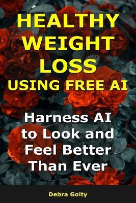 Healthy Weight Loss Using AI: Harness AI to Look and Feel Better Than Ever - Debra Golty - cover
