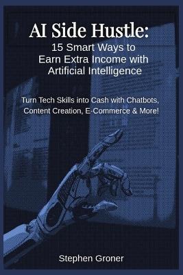 AI Side Hustle: 15 Smart Ways to Earn Extra Income with Artificial Intelligence - Stephen Groner - cover