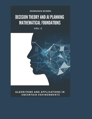 Decision Theory and AI Planning Mathematical Foundations VOL-2: Algorithms and Applications in Uncertain Environments - Anshuman Mishra - cover