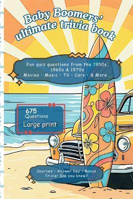 Baby Boomers Ultimate Trivia Book - Fun Nostalgic-Relive Challenge: Quiz questions from the 1950s, 1960s nd 1970s: Movies, Music, TV, Cars and more. 675 questions. Large Print and fun Bonuses - Alex Willow - cover