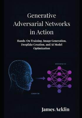 Generative Adversarial Networks in Action: Hands-On Training, Image Generation, Deepfake Creation, and AI Model Optimization - James Acklin - cover