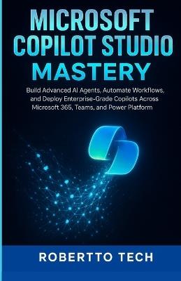 Microsoft Copilot Studio Mastery: Build Advanced AI Agents, Automate Workflows, and Deploy Enterprise-Grade Copilots Across Microsoft 365, Teams, and Power Platform - Robertto Tech - cover