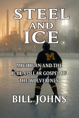 Steel and Ice: Michigan and the Blue-Collar Gospel of the Wolverines - Bill Johns - cover