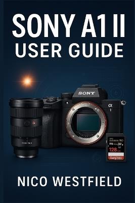 Sony A1 II User Guide: Step-by-Step Guidance to Understand Overlooked Settings and Learn Key Features for More Reliable Results - Nico Westfield - cover