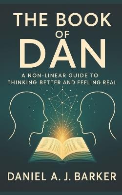 The Book of Dan: Non-Linear Guide to Thinking Better and Feeling Real - Daniel A J Barker - cover