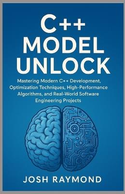 C++ Model Unlock: Mastering Modern C++ Development, Optimization Techniques, High-Performance Algorithms, and Real-World Software Engineering Projects - Josh Raymond - cover