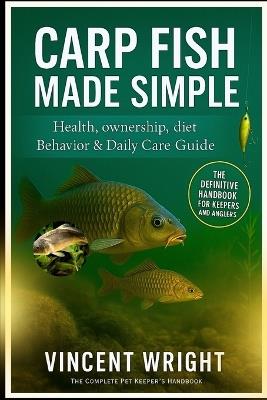 Carp Fish Made Simple: THE DEFINITIVE HANDBOOK FOR KEEPERS AND ANGLERS Health, ownership, diet, Behavior & Daily Care Guide - Vincent Wright - cover