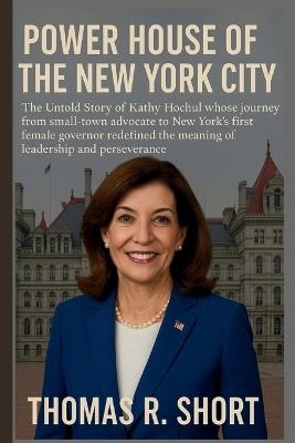 Power House of the New York City: The Untold Story of Kathy Hochul whose journey from small-town advocate to New York's first female governor redefined the meaning of leadership and perseverance - Thomas R Short - cover