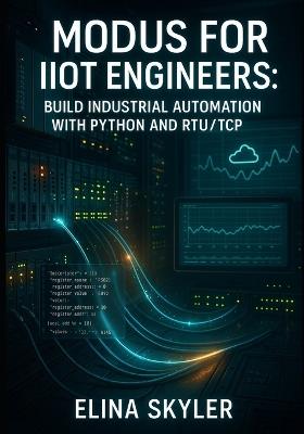Modbus for Iiot Engineers: BUILD INDUSTRIAL AUTOMATION WITH PYTHON AND RTU/TCP: Connect PLCs, Sensors and SCADA Systems with Hands-On Projects and Real-World Applications - Elina Skyler - cover