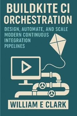 Buildkite CI Orchestration: Design, Automate, and Scale Modern Continuous Integration Pipelines - William E Clark - cover