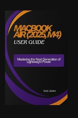 MacBook Air (2025, M4) user guide: Mastering the Next Generation of Lightweight Power - Scott James - cover