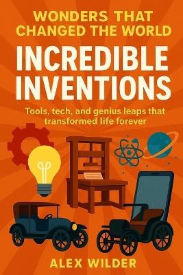 Incredible Inventions: Tools, tech, and genius leaps that transformed life forever. - Alex Wilder - cover