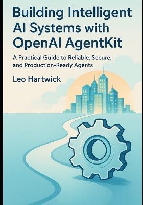 Building Intelligent AI Systems with OpenAI AgentKit: A Practical Guide to Reliable, Secure, and Production-Ready Agents - Leo Hartwick - cover