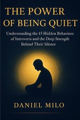 The Power of Being Quiet: 15 Introvert Behaviors Every Quiet Person Must Understand - Deep Thinking, Emotional Intelligence, Boundaries, Self-Awareness, and the Hidden Strength Behind Silence - Daniel Milo - cover