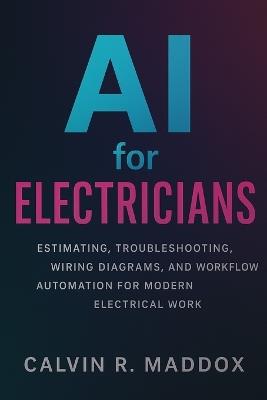 AI for Electricians: Estimating, Troubleshooting, Wiring Diagrams, and Workflow Automation for Modern Electrical Work - Calvin R Maddox - cover