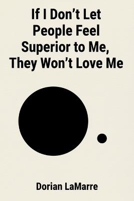If I Don't Let People Feel Superior to Me, They Won't Love Me: Why You Make Yourself Small in Every Relationship - Dorian Lamarre - cover