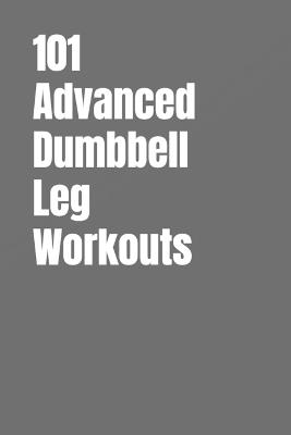 101 Advanced Dumbbell Leg Workouts: Build Power, Strength, and Athletic Definition in 20-45 Minutes a Day - Dominique Myers,Erik Myers - cover