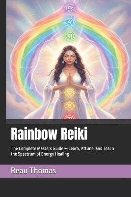Rainbow Reiki: The Complete Masters Guide - Learn, Attune, and Teach the Spectrum of Energy Healing - Beau James Thomas - cover