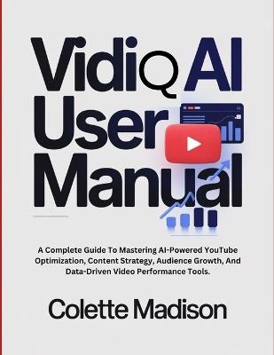 VidiQ AI User Manual: A Complete Guide To Mastering AI-Powered YouTube Optimization, Content Strategy, Audience Growth, And Data-Driven Video Performance Tools. - Colette Madison - cover