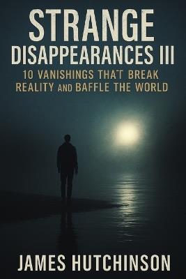 Strange Disappearances 3: 10 Vanishings That Break Reality and Baffle the World - James Hutchinson - cover