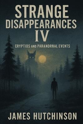 Strange Disappearances IV: Cryptids and Paranormal Events - James Hutchinson - cover