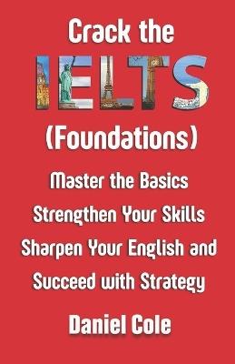 Crack the IELTS (Foundations): Master the Basics Strengthen Your Skills Sharpen Your English and Succeed with Strategy - Daniel Cole - cover