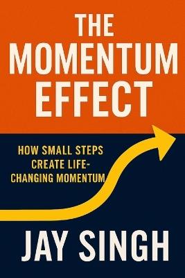 The Momentum Effect How Small Steps Create Life-Changing Momentum: How Small Steps Create Life-Changing Momentum - Jay Singh - cover