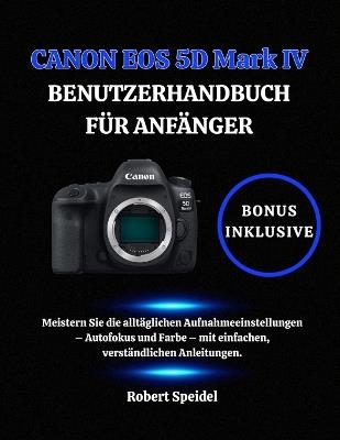CANON EOS 5D Mark IV BENUTZERHANDBUCH FÜR ANFÄNGER: Meistern Sie die alltäglichen Aufnahmeeinstellungen - Autofokus und Farbe - mit einfachen, verständlichen Anleitungen. - Robert Speidel - cover
