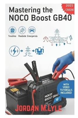 Mastering the NOCO Boost GB40: The Complete Step-by-Step Guide for Your Portable Jump Starter and Power Bank-Charging, Troubleshooting Guides, Roadside, Emergencies, Battery Problems, and Maintenance Tips - Jordan M Lyle - cover