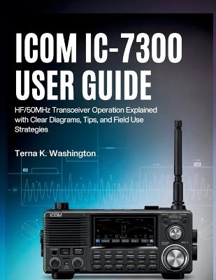 Icom IC-7300 User Guide: HF/50MHz Transceiver Operation Explained with Clear Diagrams, Tips, and Field Use Strategies - Terna K Washington - cover