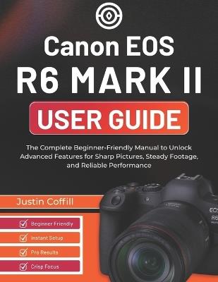 Canon EOS R6 Mark II User Guide: The Complete Beginner-Friendly Manual to Unlock Advanced Features for Sharp Pictures, Steady Footage, and Reliable Performance - Justin Coffill - cover