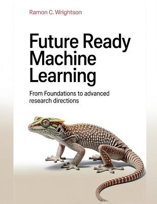 Future Ready Machine Learning: From Foundations to Advanced Research Directions - Ramon C Wrightson - cover