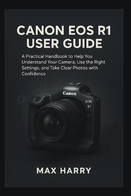 Canon EOS R1 User Guide: A Practical Handbook to Help you Understand your Camera, use the Right Settings, and Take Clear Photos with Confidence - Max Harry - cover