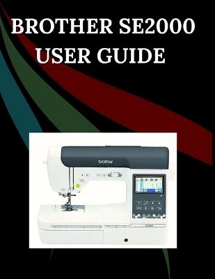 Brother SE2000 User Guide: The Comprehensive Step-by-Step Manual with Troubleshooting, Pro Tips, Hands-On Projects, and Maintenance Secrets for Effortless Stitching from Setup to Mastery - Maryann F Jowler - cover