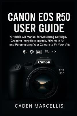 Canon EOS R50 User Guide: A Hands-On Manual for Mastering Settings, Creating Incredible Images, Filming in 4K, and Personalizing Your Camera to Fit Your Vision - Caden Marcellis - cover