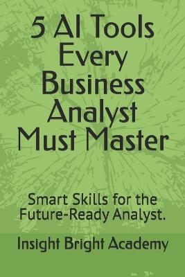 5 AI Tools Every Business Analyst Must Master: Smart Skills for the Future-Ready Analyst. - Insight Bright Academy - cover