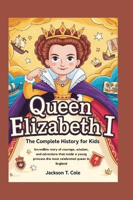 Queen Elizabeth I: The Complete History for Kids - Jackson T Cole - cover
