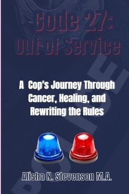 Code 27: Out of Service: A Cop's Journey Through Cancer, Healing, and Rewriting the Rules - Alisha N Stevenson M a - cover